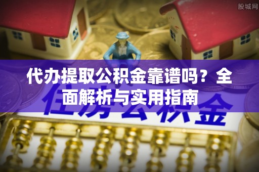 峰峰矿区代办提取公积金靠谱吗？全面解析与实用指南