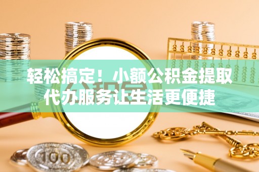 宣城轻松搞定！小额公积金提取代办服务让生活更便捷