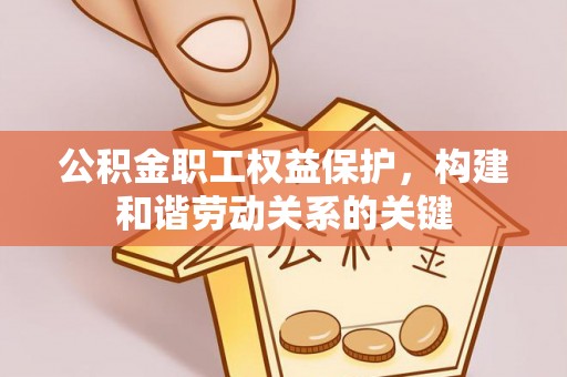 高县公积金职工权益保护，构建和谐劳动关系的关键