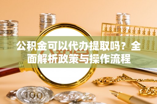 高县公积金可以代办提取吗？全面解析政策与操作流程