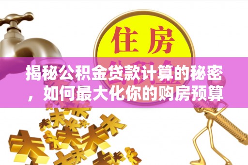 阳朔揭秘公积金贷款计算的秘密，如何最大化你的购房预算