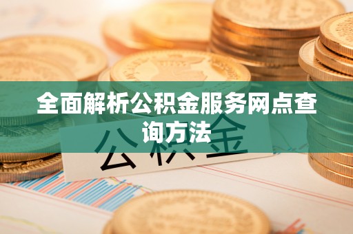 阳朔全面解析公积金服务网点查询方法