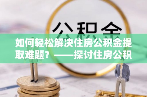 梓官如何轻松解决住房公积金提取难题？——探讨住房公积金提取代办服务