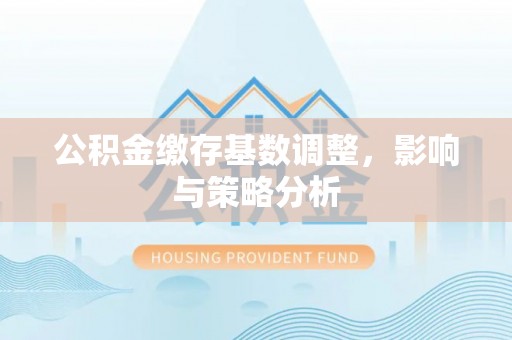 梓官公积金缴存基数调整，影响与策略分析