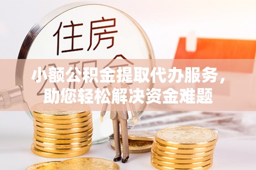 阳朔小额公积金提取代办服务，助您轻松解决资金难题