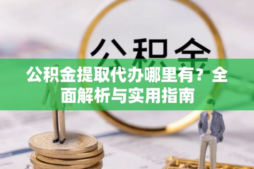 阳朔公积金提取代办哪里有？全面解析与实用指南