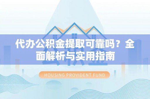 阳朔代办公积金提取可靠吗？全面解析与实用指南