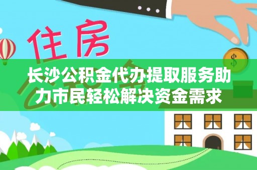 旗津长沙公积金代办提取服务助力市民轻松解决资金需求
