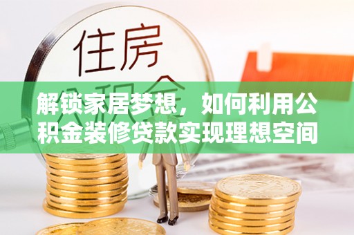 秦淮解锁家居梦想，如何利用公积金装修贷款实现理想空间
