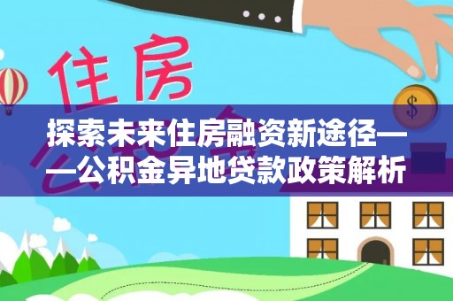 秦淮探索未来住房融资新途径——公积金异地贷款政策解析与实践