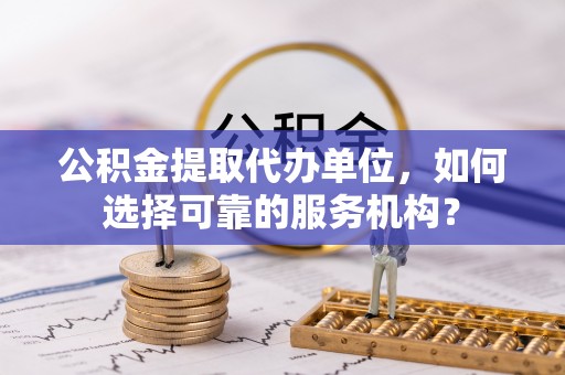 秦淮公积金提取代办单位，如何选择可靠的服务机构？