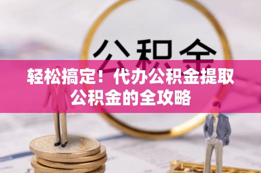 十堰轻松搞定！代办公积金提取公积金的全攻略
