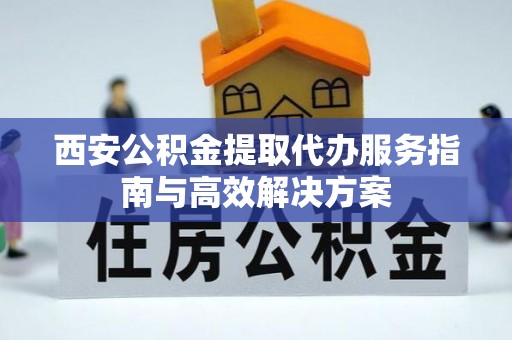 乌拉特前旗西安公积金提取代办服务指南与高效解决方案