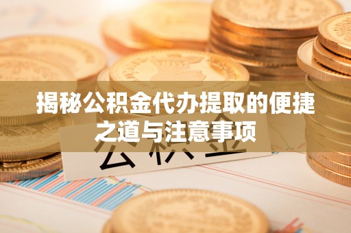 乌拉特前旗揭秘公积金代办提取的便捷之道与注意事项