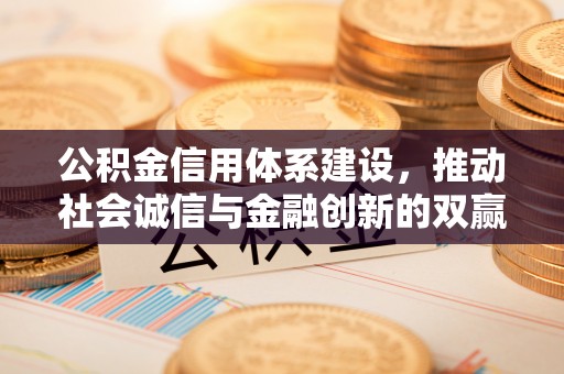 乌拉特前旗公积金信用体系建设，推动社会诚信与金融创新的双赢之道