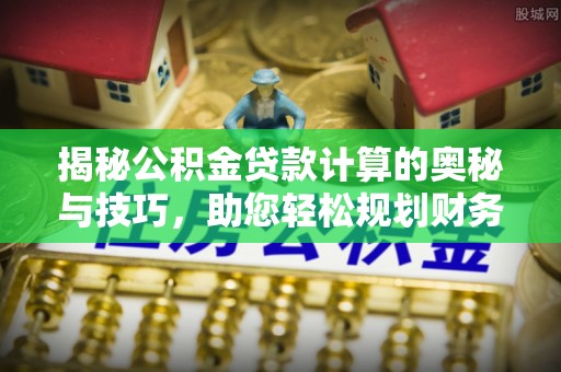 榕城揭秘公积金贷款计算的奥秘与技巧，助您轻松规划财务未来