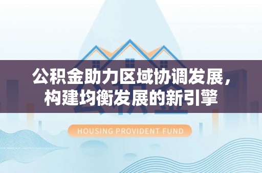 武宁公积金助力区域协调发展，构建均衡发展的新引擎