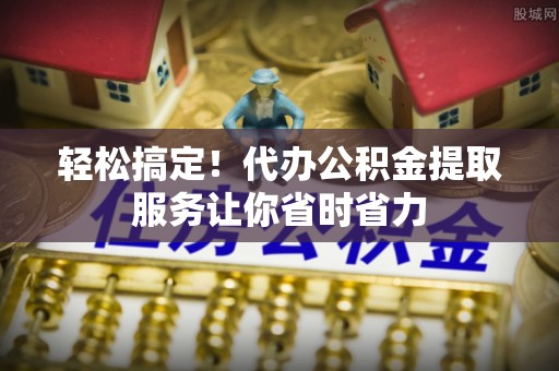 武宁轻松搞定！代办公积金提取服务让你省时省力