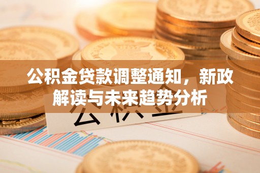 河源公积金贷款调整通知，新政解读与未来趋势分析