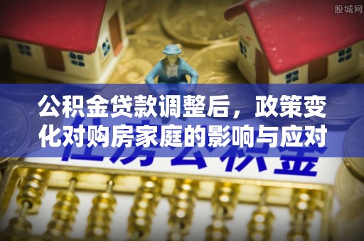 甘井子公积金贷款调整后，政策变化对购房家庭的影响与应对策略