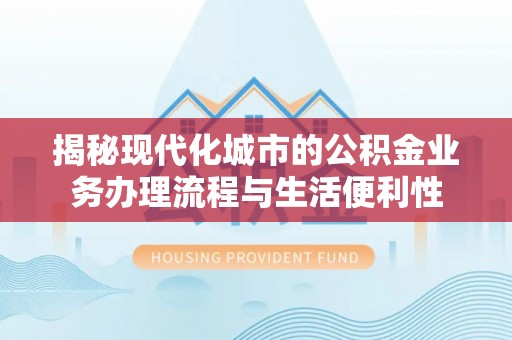 宁阳揭秘现代化城市的公积金业务办理流程与生活便利性