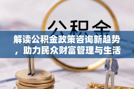 克东解读公积金政策咨询新趋势，助力民众财富管理与生活规划