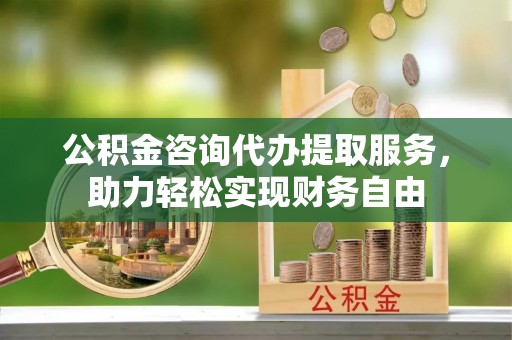 纳雍公积金咨询代办提取服务，助力轻松实现财务自由