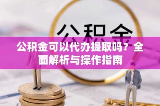 东源公积金可以代办提取吗？全面解析与操作指南