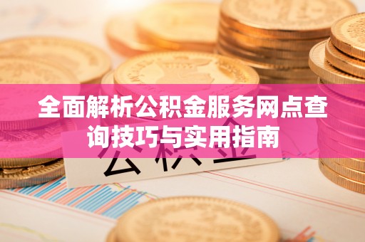 东源全面解析公积金服务网点查询技巧与实用指南