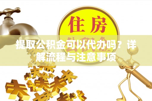 东源提取公积金可以代办吗？详解流程与注意事项