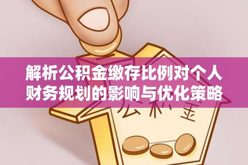 陆丰解析公积金缴存比例对个人财务规划的影响与优化策略