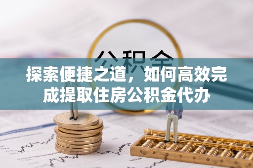 通霄探索便捷之道，如何高效完成提取住房公积金代办