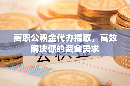 武义县离职公积金代办提取，高效解决你的资金需求