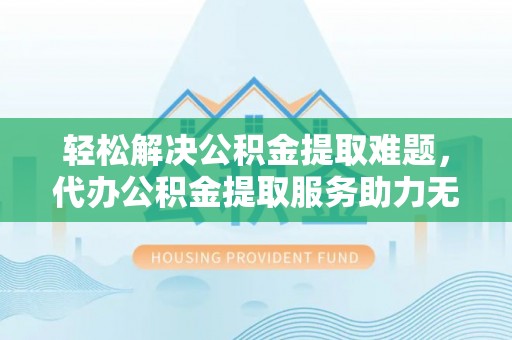 宜秀轻松解决公积金提取难题，代办公积金提取服务助力无忧生活