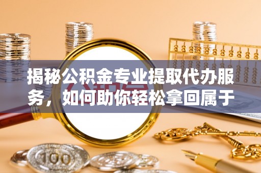 武义县揭秘公积金专业提取代办服务，如何助你轻松拿回属于你的资金