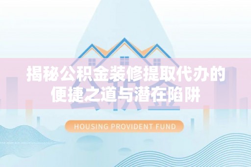 榕城揭秘公积金装修提取代办的便捷之道与潜在陷阱