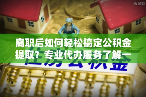温州离职后如何轻松搞定公积金提取？专业代办服务了解一下