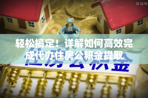 温州轻松搞定！详解如何高效完成代办住房公积金提取