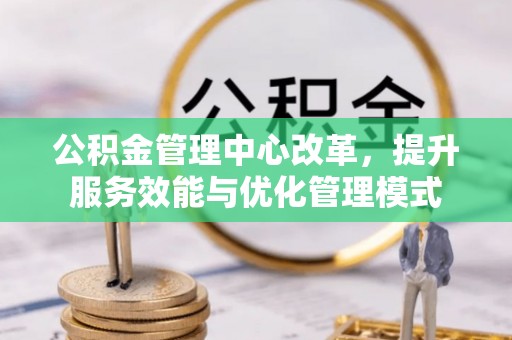 温州公积金管理中心改革，提升服务效能与优化管理模式