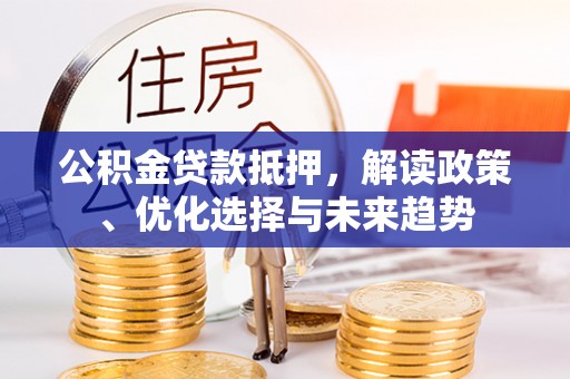 虞城公积金贷款抵押，解读政策、优化选择与未来趋势