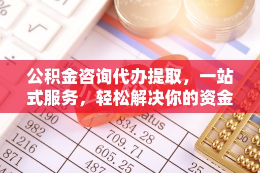 介休公积金咨询代办提取，一站式服务，轻松解决你的资金难题