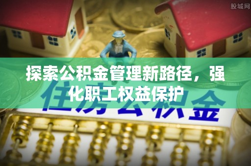 介休探索公积金管理新路径，强化职工权益保护
