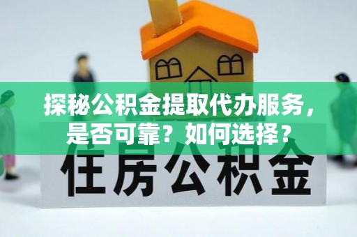 长葛探秘公积金提取代办服务，是否可靠？如何选择？