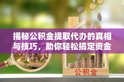 丰南揭秘公积金提取代办的真相与技巧，助你轻松搞定资金流动问题