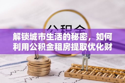 丰南解锁城市生活的秘密，如何利用公积金租房提取优化财务规划