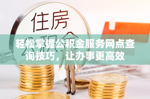 依安轻松掌握公积金服务网点查询技巧，让办事更高效