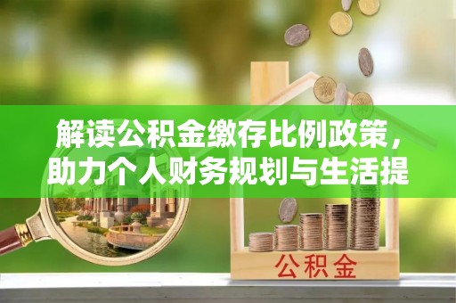 武宁解读公积金缴存比例政策，助力个人财务规划与生活提升
