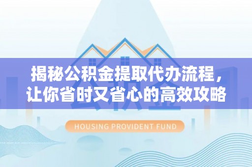 马村揭秘公积金提取代办流程，让你省时又省心的高效攻略