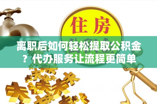 马村离职后如何轻松提取公积金？代办服务让流程更简单