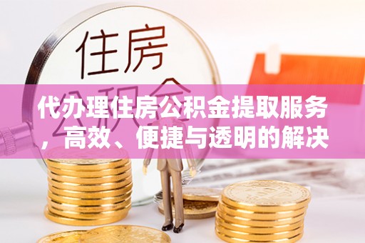 纳雍代办理住房公积金提取服务，高效、便捷与透明的解决方案